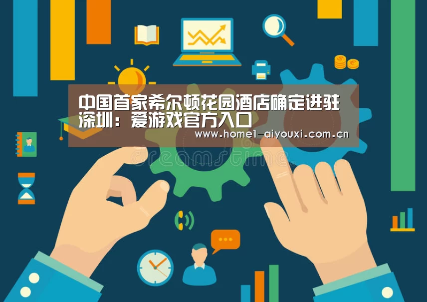 中国首家希尔顿花园酒店确定进驻深圳:爱游戏官方入口(图1) 爱游戏官方入口