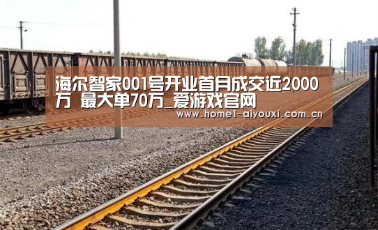 海尔智家001号开业首月成交近2000万 最大单70万_爱游戏官网(图2) 爱游戏官网